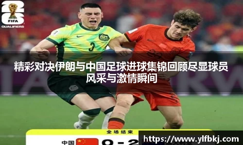 精彩对决伊朗与中国足球进球集锦回顾尽显球员风采与激情瞬间