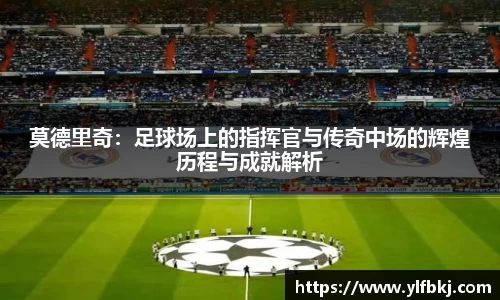 莫德里奇：足球场上的指挥官与传奇中场的辉煌历程与成就解析