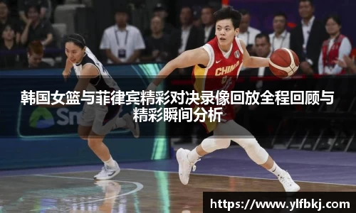 韩国女篮与菲律宾精彩对决录像回放全程回顾与精彩瞬间分析
