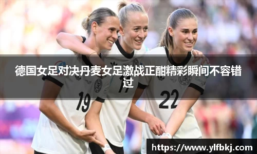 德国女足对决丹麦女足激战正酣精彩瞬间不容错过