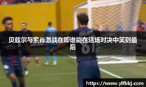 贝兹尔与索肖激战在即谁能在这场对决中笑到最后