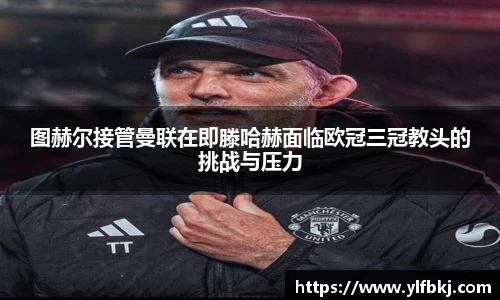 图赫尔接管曼联在即滕哈赫面临欧冠三冠教头的挑战与压力