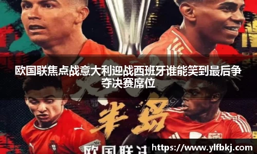 k1体育欧国联焦点战意大利迎战西班牙谁能笑到最后争夺决赛席位