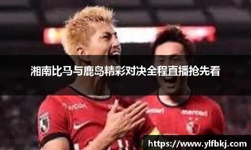 k1体育湘南比马与鹿岛精彩对决全程直播抢先看