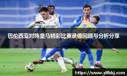 k1体育巴伦西亚对阵皇马精彩比赛录像回顾与分析分享